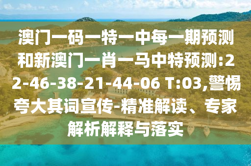 澳門一碼一特一中每一期預(yù)測和新澳門一肖一馬中特預(yù)測:22-46-38-21-44-06 T:03,警惕夸大其詞宣傳-精準解讀、專家解析解釋與落實