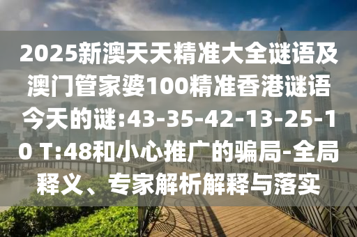 2025新澳天天精準(zhǔn)大全謎語及澳門管家婆100精準(zhǔn)香港謎語今天的謎:43-35-42-13-25-10 T:48和小心推廣的騙局-全局釋義、專家解析解釋與落實(shí)