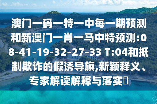 澳門一碼一特一中每一期預測和新澳門一肖一馬中特預測:08-41-19-32-27-33 T:04和抵制欺詐的假誘導旗,新穎釋義、專家解讀解釋與落實?