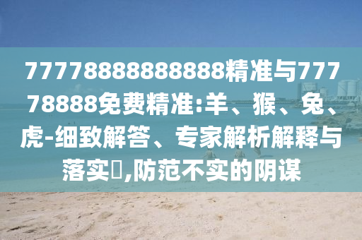 77778888888888精準(zhǔn)與77778888免費(fèi)精準(zhǔn):羊、猴、兔、虎-細(xì)致解答、專家解析解釋與落實(shí)?,防范不實(shí)的陰謀