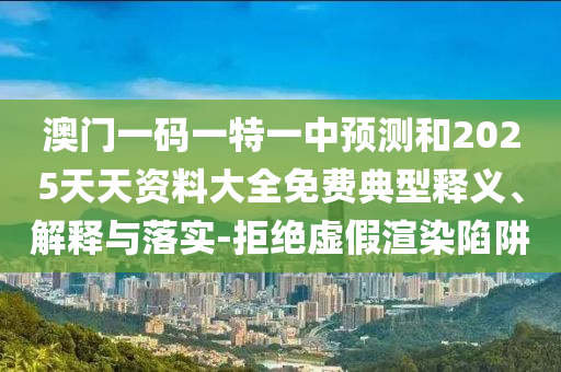 澳門一碼一特一中預(yù)測(cè)和2025天天資料大全免費(fèi)典型釋義、解釋與落實(shí)-拒絕虛假渲染陷阱