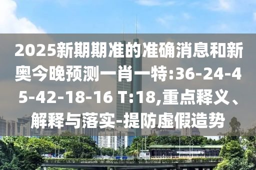 2025新期期準的準確消息和新奧今晚預(yù)測一肖一特:36-24-45-42-18-16 T:18,重點釋義、解釋與落實-提防虛假造勢