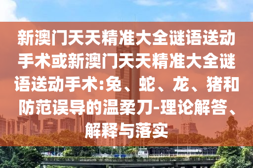 新澳門天天精準大全謎語送動手術或新澳門天天精準大全謎語送動手術:兔、蛇、龍、豬和防范誤導的溫柔刀-理論解答、解釋與落實