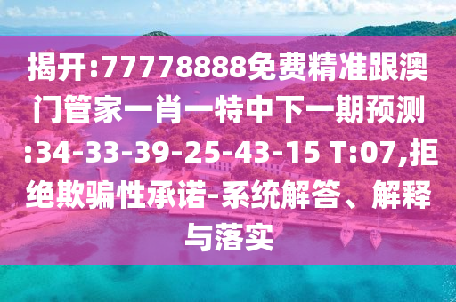 揭開:77778888免費精準(zhǔn)跟澳門管家一肖一特中下一期預(yù)測:34-33-39-25-43-15 T:07,拒絕欺騙性承諾-系統(tǒng)解答、解釋與落實