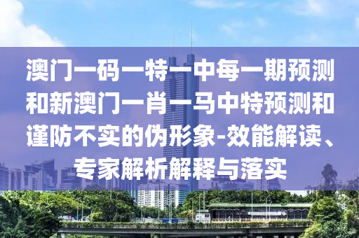澳門一碼一特一中每一期預測和新澳門一肖一馬中特預測和謹防不實的偽形象-效能解讀、專家解析解釋與落實