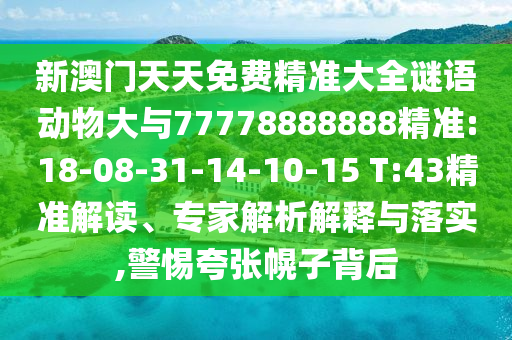 新澳門天天免費精準(zhǔn)大全謎語動物大與77778888888精準(zhǔn):18-08-31-14-10-15 T:43精準(zhǔn)解讀、專家解析解釋與落實,警惕夸張幌子背后