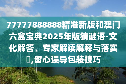 77777888888精準(zhǔn)新版和澳門六盒寶典2025年版猜謎語-文化解答、專家解讀解釋與落實(shí)?,留心誤導(dǎo)包裝技巧