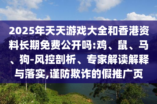 2025年天天游戲大全和香港資料長期免費(fèi)公開嗎:雞、鼠、馬、狗-風(fēng)控剖析、專家解讀解釋與落實(shí),謹(jǐn)防欺詐的假推廣頁