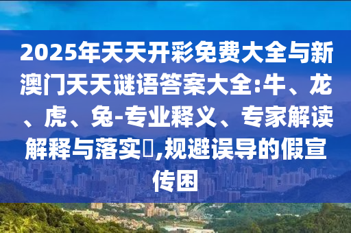 2025年天天開彩免費大全與新澳門天天謎語答案大全:牛、龍、虎、兔-專業(yè)釋義、專家解讀解釋與落實?,規(guī)避誤導的假宣傳困