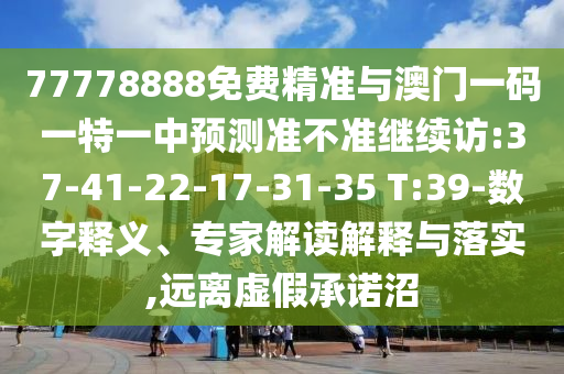 77778888免費精準(zhǔn)與澳門一碼一特一中預(yù)測準(zhǔn)不準(zhǔn)繼續(xù)訪:37-41-22-17-31-35 T:39-數(shù)字釋義、專家解讀解釋與落實,遠(yuǎn)離虛假承諾沼