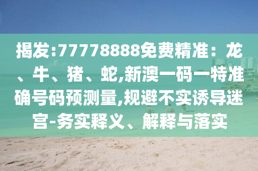 揭發(fā):77778888免費(fèi)精準(zhǔn)：龍、牛、豬、蛇,新澳一碼一特準(zhǔn)確號(hào)碼預(yù)測(cè)量,規(guī)避不實(shí)誘導(dǎo)迷宮-務(wù)實(shí)釋義、解釋與落實(shí)