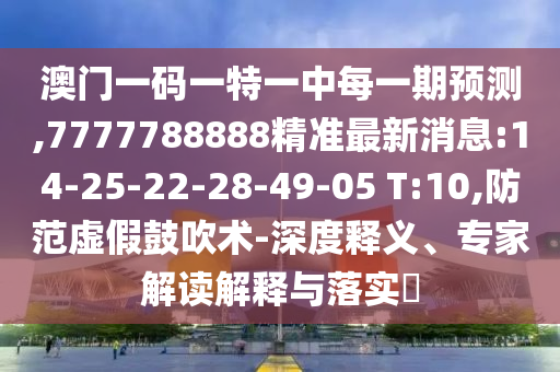 澳門一碼一特一中每一期預(yù)測(cè),7777788888精準(zhǔn)最新消息:14-25-22-28-49-05 T:10,防范虛假鼓吹術(shù)-深度釋義、專家解讀解釋與落實(shí)?