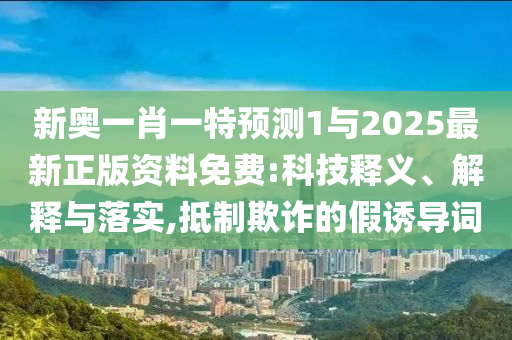 新奧一肖一特預測1與2025最新正版資料免費:科技釋義、解釋與落實,抵制欺詐的假誘導詞