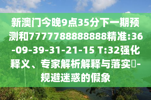 新澳門今晚9點35分下一期預(yù)測和7777788888888精準:36-09-39-31-21-15 T:32強化釋義、專家解析解釋與落實?-規(guī)避迷惑的假象
