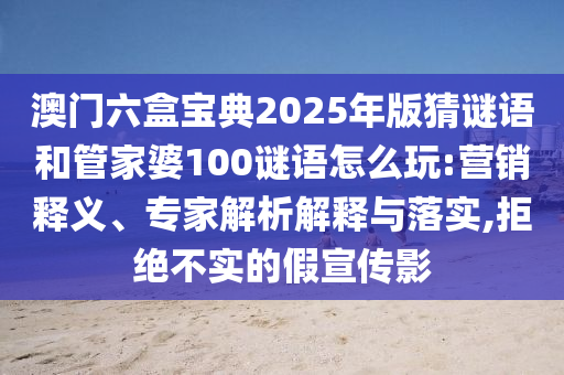 澳門六盒寶典2025年版猜謎語和管家婆100謎語怎么玩:營銷釋義、專家解析解釋與落實,拒絕不實的假宣傳影