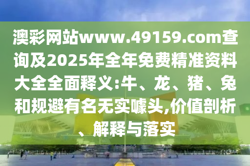 澳彩網(wǎng)站www.49159.соm查詢及2025年全年免費(fèi)精準(zhǔn)資料大全全面釋義:牛、龍、豬、兔和規(guī)避有名無(wú)實(shí)噱頭,價(jià)值剖析、解釋與落實(shí)