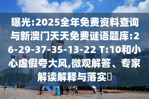 曝光:2025全年免費(fèi)資料查詢與新澳門天天免費(fèi)謎語題庫:26-29-37-35-13-22 T:10和小心虛假夸大風(fēng),微觀解答、專家解讀解釋與落實(shí)?