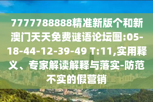 7777788888精準新版?zhèn)€和新澳門天天免費謎語論壇圖:05-18-44-12-39-49 T:11,實用釋義、專家解讀解釋與落實-防范不實的假營銷