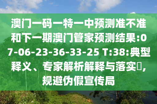 澳門一碼一特一中預(yù)測準(zhǔn)不準(zhǔn)和下一期澳門管家預(yù)測結(jié)果:07-06-23-36-33-25 T:38:典型釋義、專家解析解釋與落實?,規(guī)避偽假宣傳局