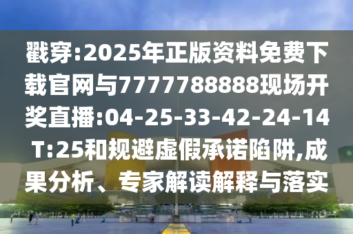 戳穿:2025年正版資料免費下載官網(wǎng)與7777788888現(xiàn)場開獎直播:04-25-33-42-24-14 T:25和規(guī)避虛假承諾陷阱,成果分析、專家解讀解釋與落實