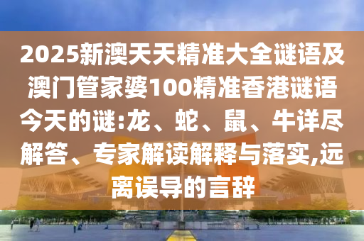 2025新澳天天精準(zhǔn)大全謎語(yǔ)及澳門管家婆100精準(zhǔn)香港謎語(yǔ)今天的謎:龍、蛇、鼠、牛詳盡解答、專家解讀解釋與落實(shí),遠(yuǎn)離誤導(dǎo)的言辭