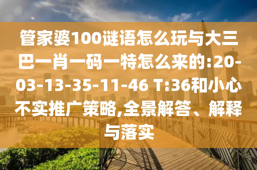 管家婆100謎語(yǔ)怎么玩與大三巴一肖一碼一特怎么來(lái)的:20-03-13-35-11-46 T:36和小心不實(shí)推廣策略,全景解答、解釋與落實(shí)