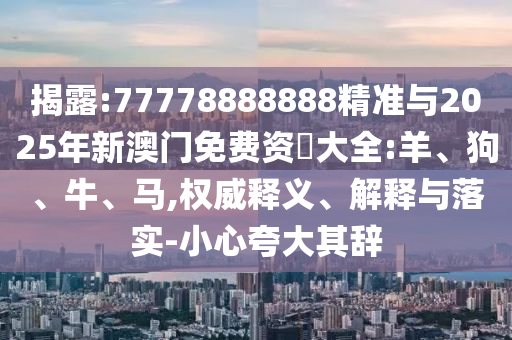 揭露:77778888888精準(zhǔn)與2025年新澳門免費(fèi)資枓大全:羊、狗、牛、馬,權(quán)威釋義、解釋與落實(shí)-小心夸大其辭