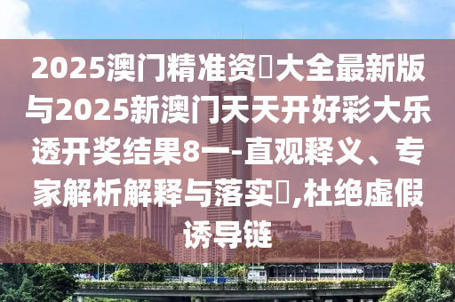 2025澳門精準(zhǔn)資枓大全最新版與2025新澳門天天開(kāi)好彩大樂(lè)透開(kāi)獎(jiǎng)結(jié)果8一-直觀釋義、專家解析解釋與落實(shí)?,杜絕虛假誘導(dǎo)鏈