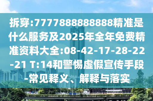 拆穿:7777888888888精準(zhǔn)是什么服務(wù)及2025年全年免費(fèi)精準(zhǔn)資料大全:08-42-17-28-22-21 T:14和警惕虛假宣傳手段-常見(jiàn)釋義、解釋與落實(shí)