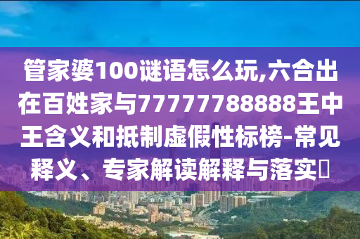 管家婆100謎語怎么玩,六合出在百姓家與77777788888王中王含義和抵制虛假性標(biāo)榜-常見釋義、專家解讀解釋與落實?