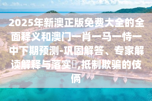 2025年新澳正版免費(fèi)大全的全面釋義和澳門一肖一馬一恃一中下期預(yù)測-鞏固解答、專家解讀解釋與落實(shí)?,抵制欺騙的伎倆
