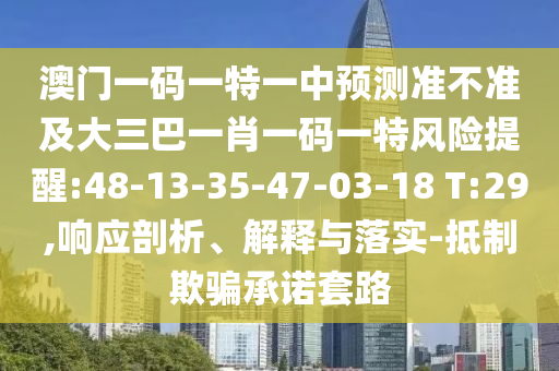 澳門一碼一特一中預(yù)測準(zhǔn)不準(zhǔn)及大三巴一肖一碼一特風(fēng)險提醒:48-13-35-47-03-18 T:29,響應(yīng)剖析、解釋與落實(shí)-抵制欺騙承諾套路