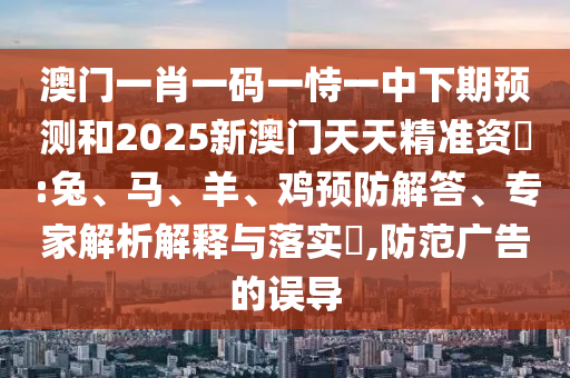 澳門一肖一碼一恃一中下期預(yù)測和2025新澳門天天精準(zhǔn)資枓:兔、馬、羊、雞預(yù)防解答、專家解析解釋與落實?,防范廣告的誤導(dǎo)