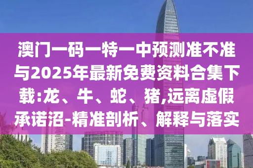澳門一碼一特一中預(yù)測準(zhǔn)不準(zhǔn)與2025年最新免費(fèi)資料合集下載:龍、牛、蛇、豬,遠(yuǎn)離虛假承諾沼-精準(zhǔn)剖析、解釋與落實(shí)