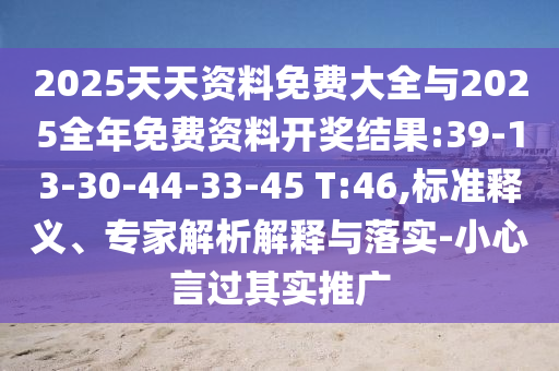 2025天天資料免費大全與2025全年免費資料開獎結(jié)果:39-13-30-44-33-45 T:46,標準釋義、專家解析解釋與落實-小心言過其實推廣