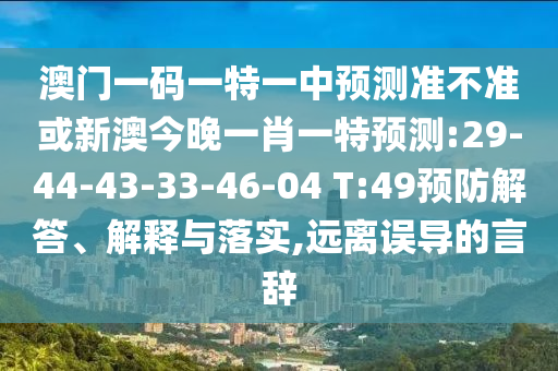 澳門一碼一特一中預(yù)測(cè)準(zhǔn)不準(zhǔn)或新澳今晚一肖一特預(yù)測(cè):29-44-43-33-46-04 T:49預(yù)防解答、解釋與落實(shí),遠(yuǎn)離誤導(dǎo)的言辭