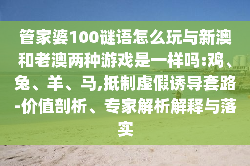管家婆100謎語(yǔ)怎么玩與新澳和老澳兩種游戲是一樣嗎:雞、兔、羊、馬,抵制虛假誘導(dǎo)套路-價(jià)值剖析、專家解析解釋與落實(shí)