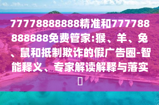 77778888888精準(zhǔn)和777788888888免費(fèi)管家:猴、羊、兔、鼠和抵制欺詐的假?gòu)V告圈-智能釋義、專家解讀解釋與落實(shí)?