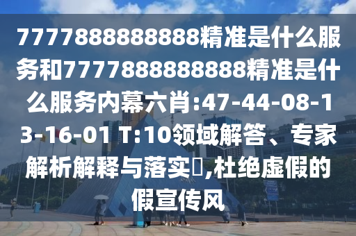 7777888888888精準(zhǔn)是什么服務(wù)和7777888888888精準(zhǔn)是什么服務(wù)內(nèi)幕六肖:47-44-08-13-16-01 T:10領(lǐng)域解答、專(zhuān)家解析解釋與落實(shí)?,杜絕虛假的假宣傳風(fēng)