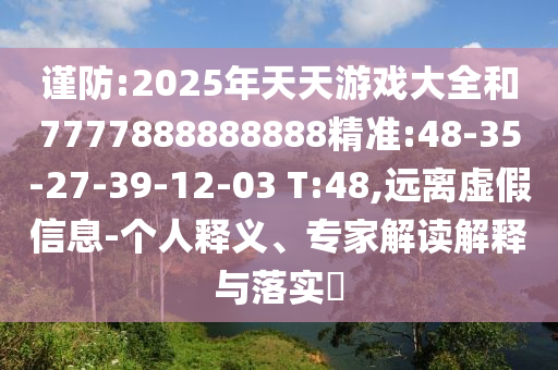 謹防:2025年天天游戲大全和7777888888888精準:48-35-27-39-12-03 T:48,遠離虛假信息-個人釋義、專家解讀解釋與落實?