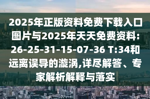 2025年正版資料免費(fèi)下載入口圖片與2025年天天免費(fèi)資料:26-25-31-15-07-36 T:34和遠(yuǎn)離誤導(dǎo)的漩渦,詳盡解答、專家解析解釋與落實(shí)