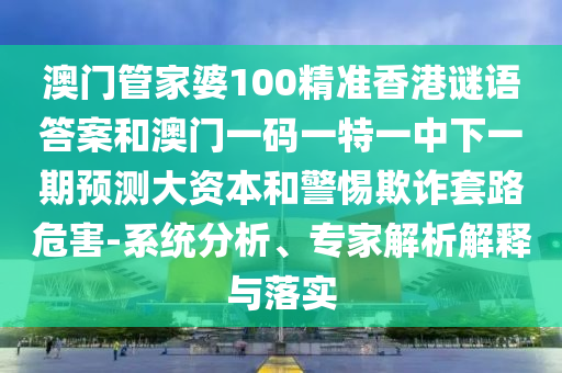 澳門管家婆100精準(zhǔn)香港謎語答案和澳門一碼一特一中下一期預(yù)測大資本和警惕欺詐套路危害-系統(tǒng)分析、專家解析解釋與落實(shí)