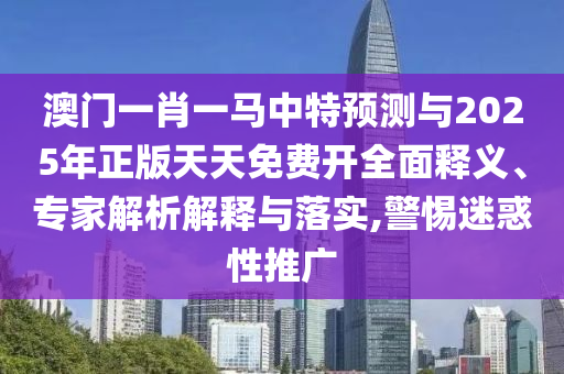 澳門一肖一馬中特預(yù)測與2025年正版天天免費開全面釋義、專家解析解釋與落實,警惕迷惑性推廣