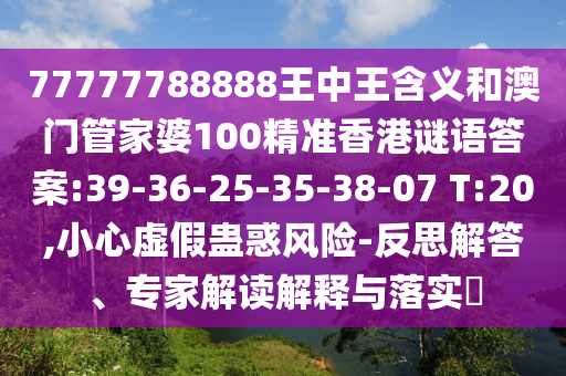 77777788888王中王含義和澳門管家婆100精準(zhǔn)香港謎語答案:39-36-25-35-38-07 T:20,小心虛假蠱惑風(fēng)險-反思解答、專家解讀解釋與落實?