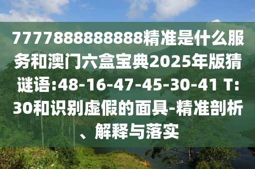7777888888888精準(zhǔn)是什么服務(wù)和澳門六盒寶典2025年版猜謎語:48-16-47-45-30-41 T:30和識別虛假的面具-精準(zhǔn)剖析、解釋與落實