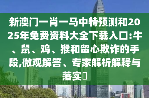 新澳門一肖一馬中特預(yù)測(cè)和2025年免費(fèi)資料大全下載入口:牛、鼠、雞、猴和留心欺詐的手段,微觀解答、專家解析解釋與落實(shí)?