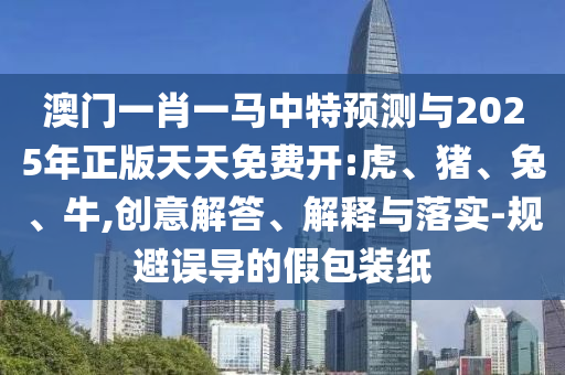 澳門一肖一馬中特預(yù)測與2025年正版天天免費開:虎、豬、兔、牛,創(chuàng)意解答、解釋與落實-規(guī)避誤導(dǎo)的假包裝紙