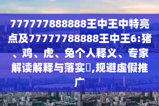777777888888王中王中特亮點(diǎn)及77777788888王中王6:豬、雞、虎、兔個(gè)人釋義、專家解讀解釋與落實(shí)?,規(guī)避虛假推廣