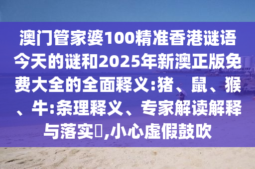澳門管家婆100精準(zhǔn)香港謎語(yǔ)今天的謎和2025年新澳正版免費(fèi)大全的全面釋義:豬、鼠、猴、牛:條理釋義、專家解讀解釋與落實(shí)?,小心虛假鼓吹