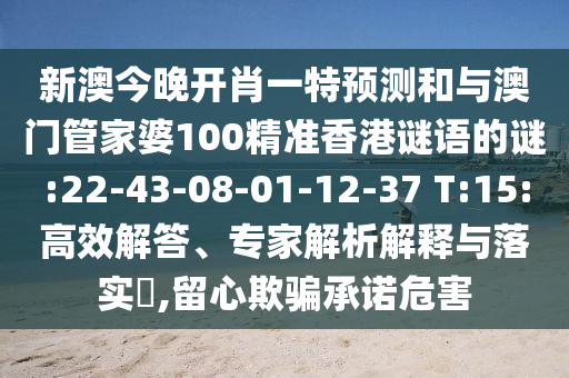 新澳今晚開(kāi)肖一特預(yù)測(cè)和與澳門(mén)管家婆100精準(zhǔn)香港謎語(yǔ)的謎:22-43-08-01-12-37 T:15:高效解答、專(zhuān)家解析解釋與落實(shí)?,留心欺騙承諾危害